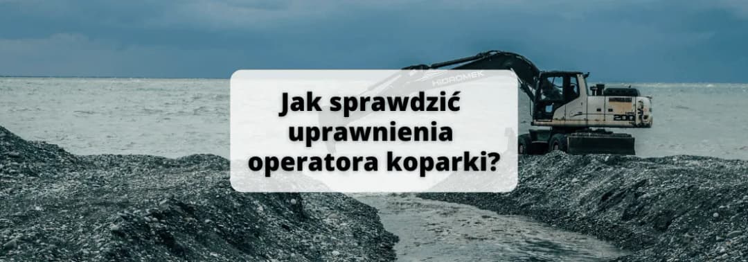 Jak sprawdzić uprawnienia operatora koparki i uniknąć problemów z legalnością