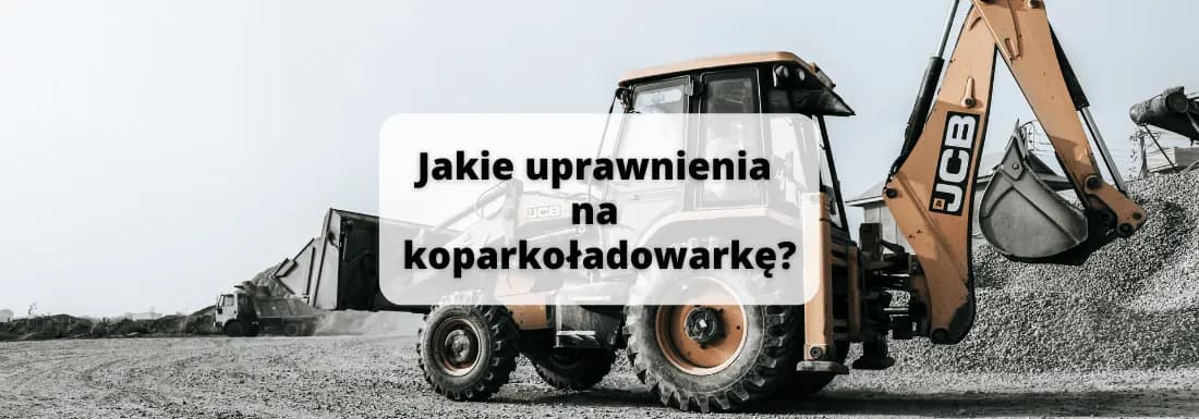Ile naprawdę kosztują uprawnienia na koparko-ładowarkę? Sprawdź ceny i wymagania